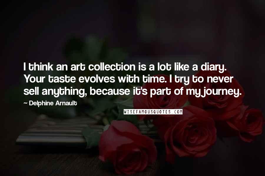 Delphine Arnault Quotes: I think an art collection is a lot like a diary. Your taste evolves with time. I try to never sell anything, because it's part of my journey.