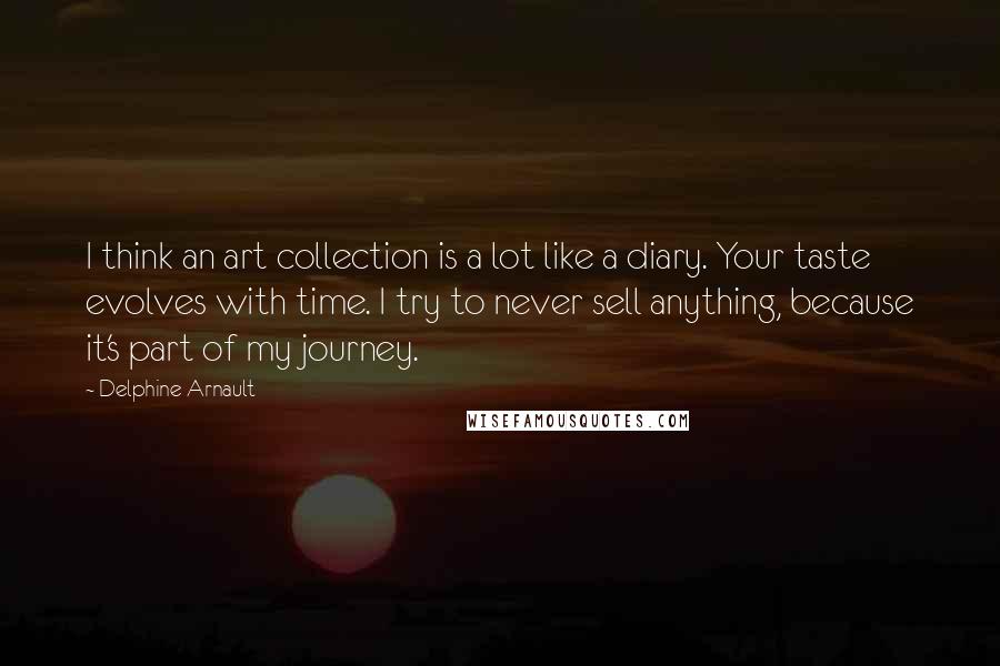 Delphine Arnault Quotes: I think an art collection is a lot like a diary. Your taste evolves with time. I try to never sell anything, because it's part of my journey.