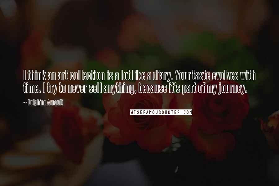 Delphine Arnault Quotes: I think an art collection is a lot like a diary. Your taste evolves with time. I try to never sell anything, because it's part of my journey.