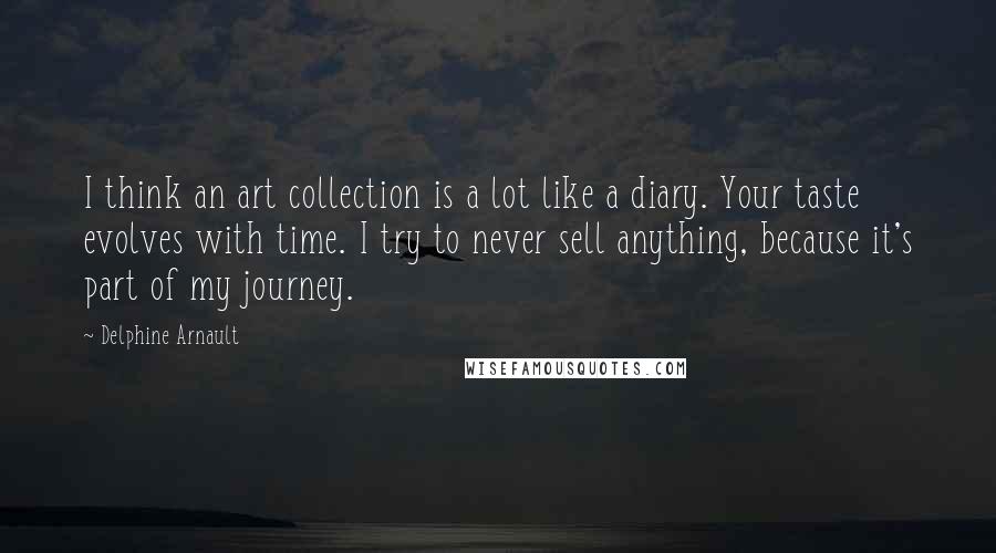 Delphine Arnault Quotes: I think an art collection is a lot like a diary. Your taste evolves with time. I try to never sell anything, because it's part of my journey.