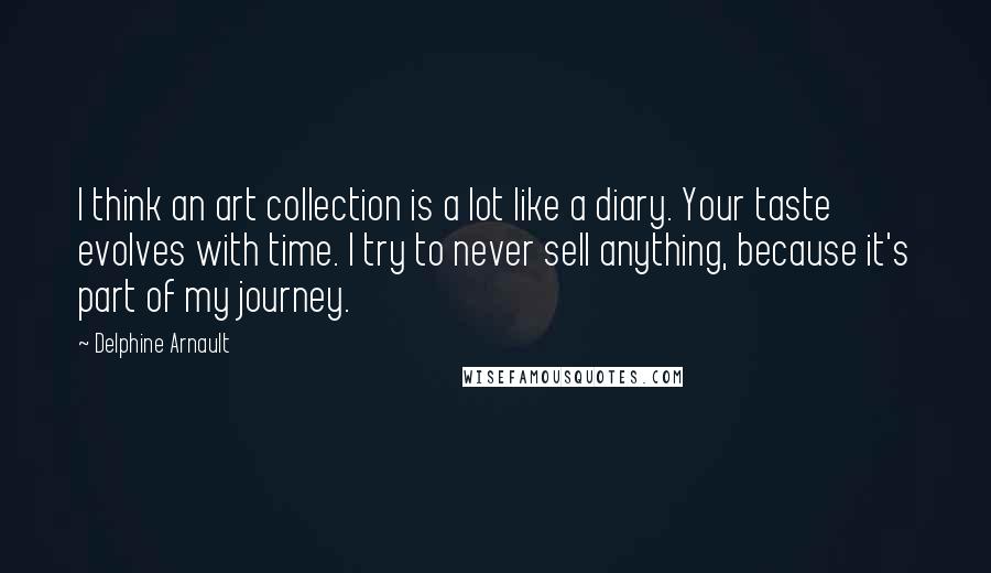 Delphine Arnault Quotes: I think an art collection is a lot like a diary. Your taste evolves with time. I try to never sell anything, because it's part of my journey.