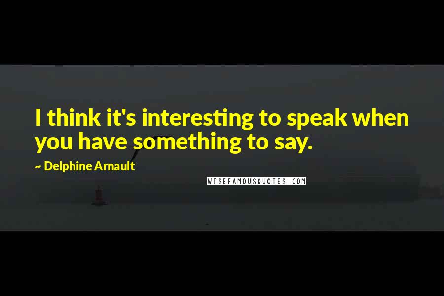 Delphine Arnault Quotes: I think it's interesting to speak when you have something to say.