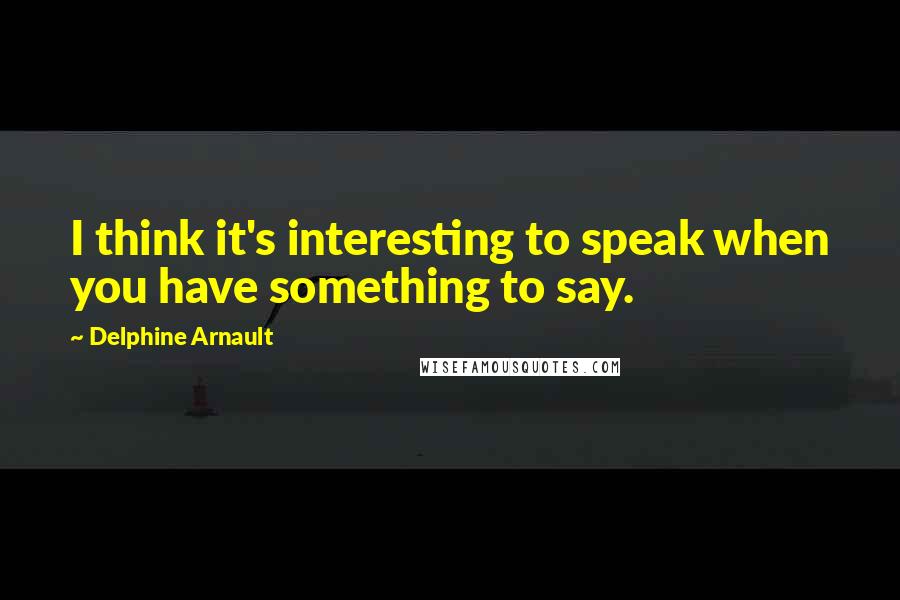 Delphine Arnault Quotes: I think it's interesting to speak when you have something to say.