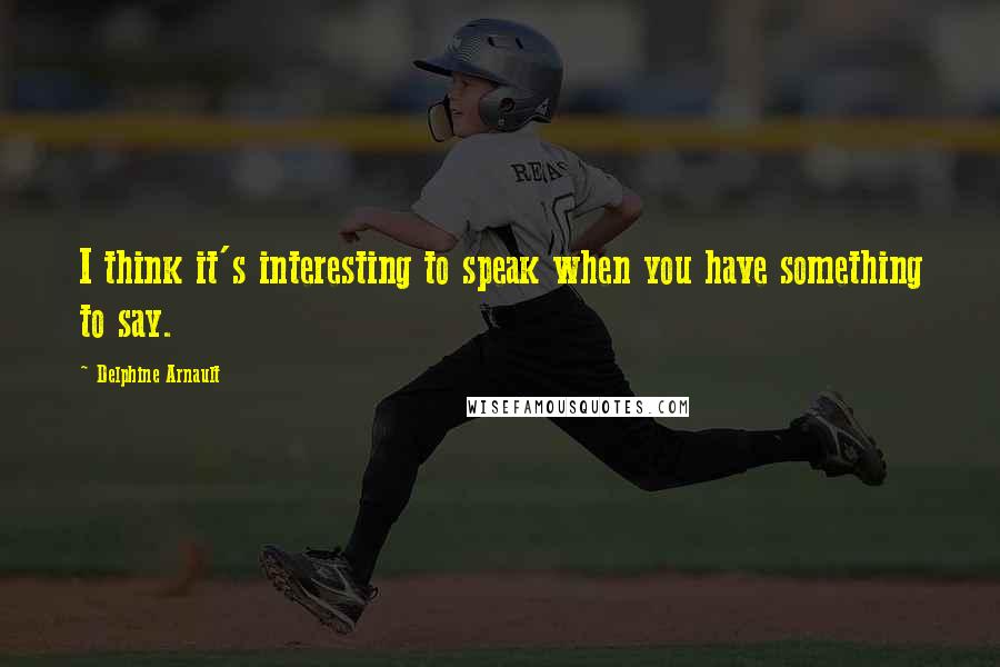 Delphine Arnault Quotes: I think it's interesting to speak when you have something to say.