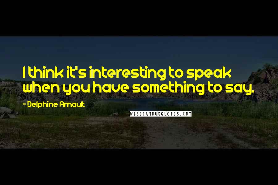 Delphine Arnault Quotes: I think it's interesting to speak when you have something to say.