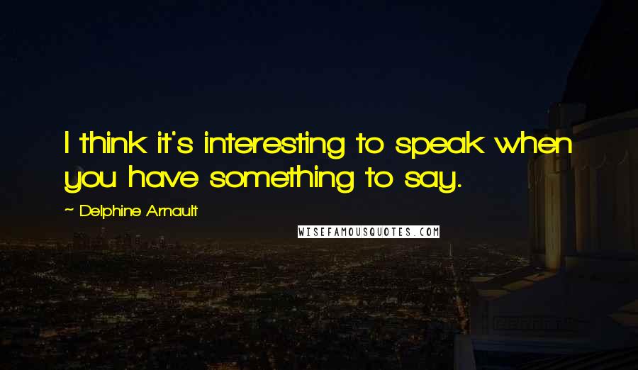 Delphine Arnault Quotes: I think it's interesting to speak when you have something to say.