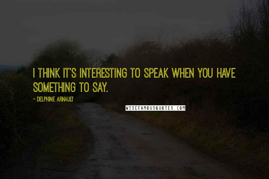 Delphine Arnault Quotes: I think it's interesting to speak when you have something to say.