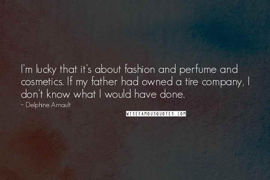 Delphine Arnault Quotes: I'm lucky that it's about fashion and perfume and cosmetics. If my father had owned a tire company, I don't know what I would have done.