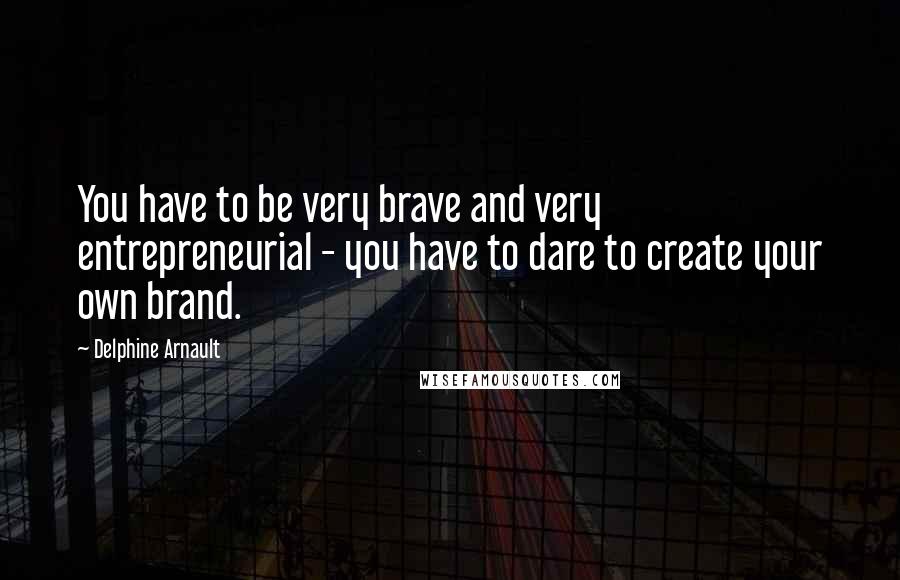 Delphine Arnault Quotes: You have to be very brave and very entrepreneurial - you have to dare to create your own brand.
