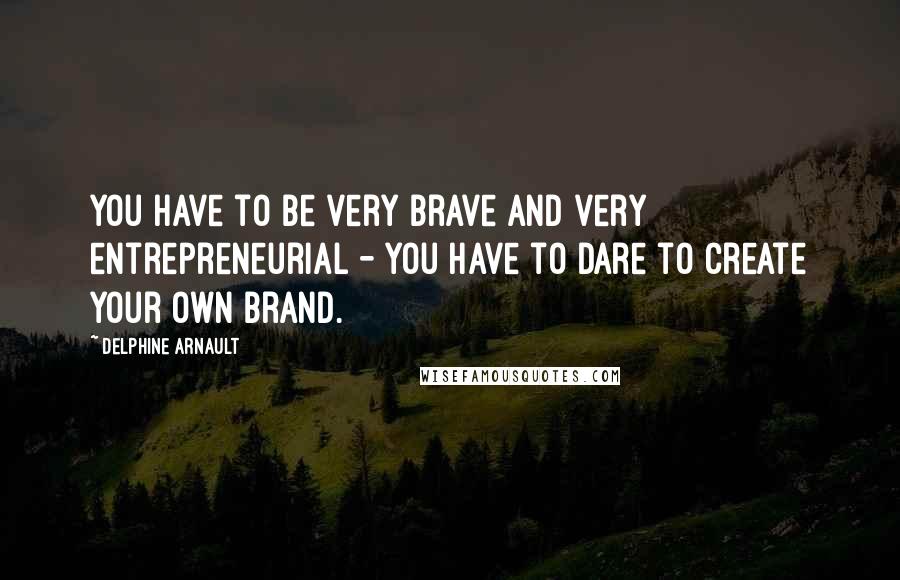 Delphine Arnault Quotes: You have to be very brave and very entrepreneurial - you have to dare to create your own brand.