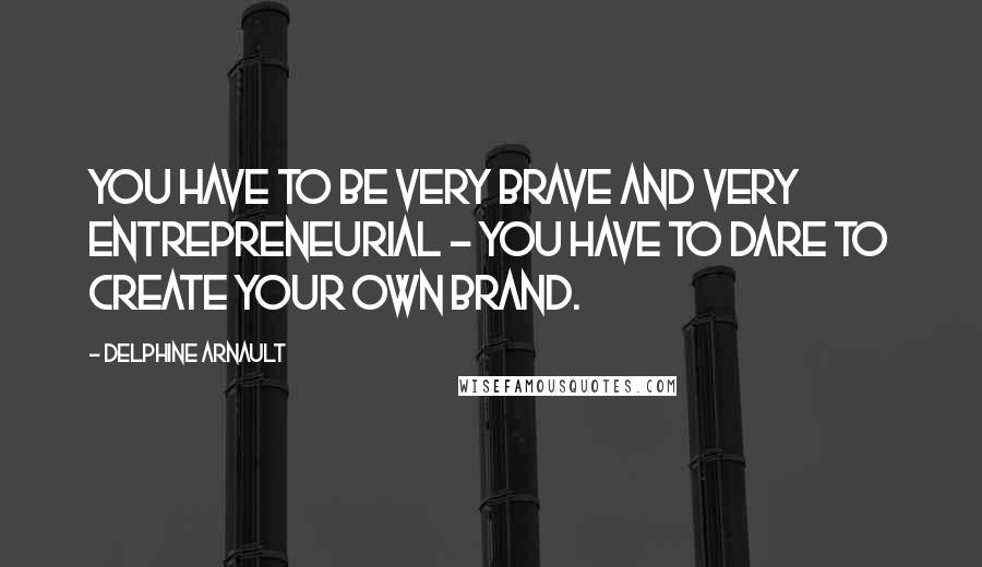 Delphine Arnault Quotes: You have to be very brave and very entrepreneurial - you have to dare to create your own brand.