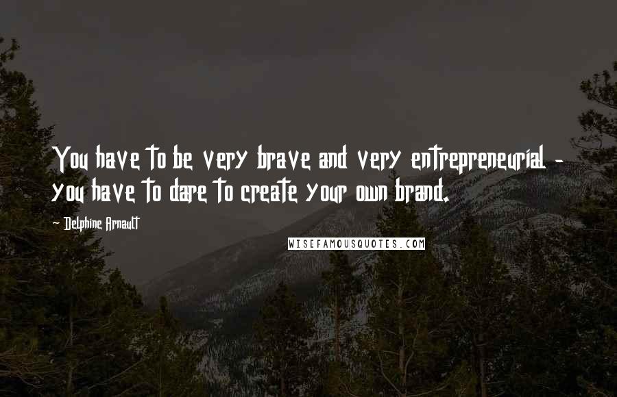 Delphine Arnault Quotes: You have to be very brave and very entrepreneurial - you have to dare to create your own brand.