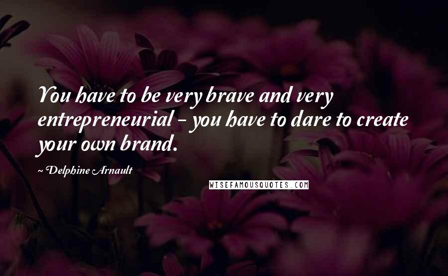 Delphine Arnault Quotes: You have to be very brave and very entrepreneurial - you have to dare to create your own brand.