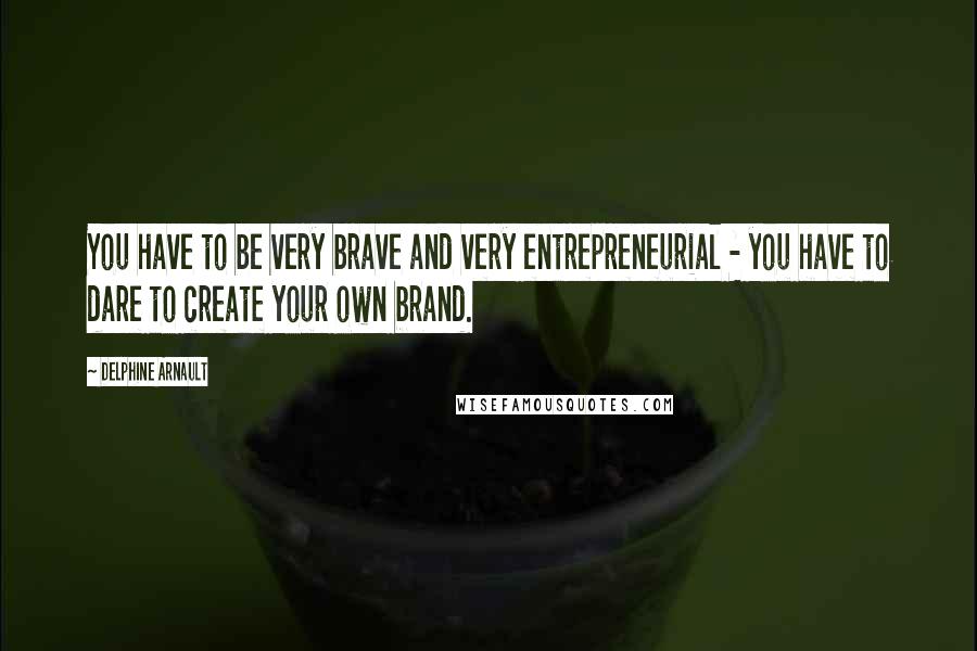 Delphine Arnault Quotes: You have to be very brave and very entrepreneurial - you have to dare to create your own brand.