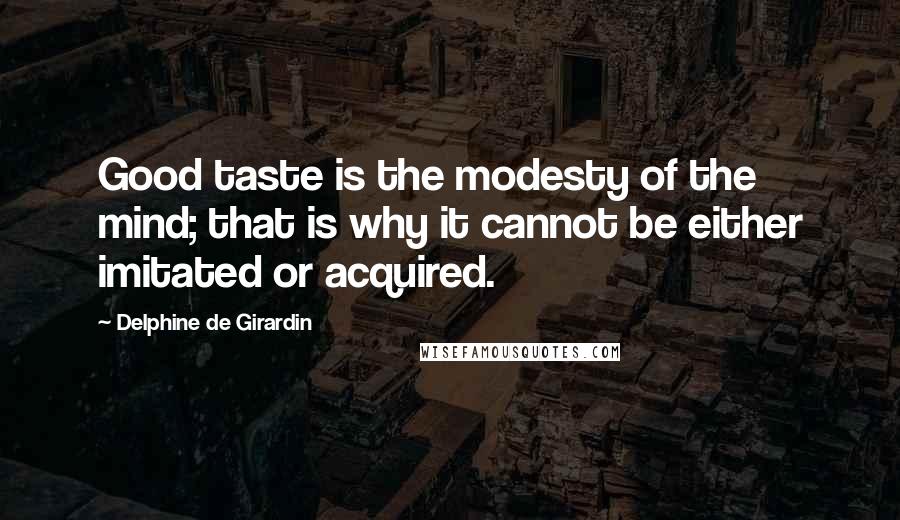 Delphine De Girardin Quotes: Good taste is the modesty of the mind; that is why it cannot be either imitated or acquired.