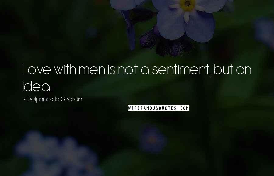 Delphine De Girardin Quotes: Love with men is not a sentiment, but an idea.