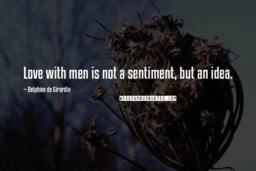 Delphine De Girardin Quotes: Love with men is not a sentiment, but an idea.