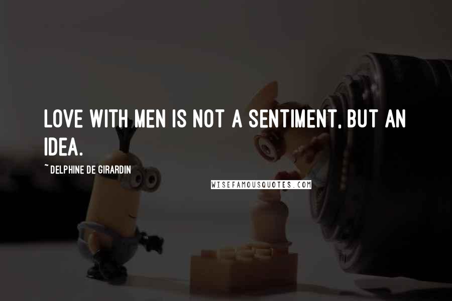 Delphine De Girardin Quotes: Love with men is not a sentiment, but an idea.