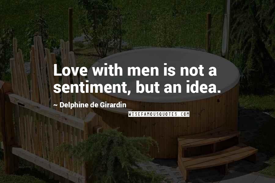 Delphine De Girardin Quotes: Love with men is not a sentiment, but an idea.