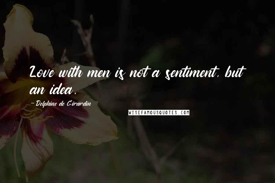 Delphine De Girardin Quotes: Love with men is not a sentiment, but an idea.