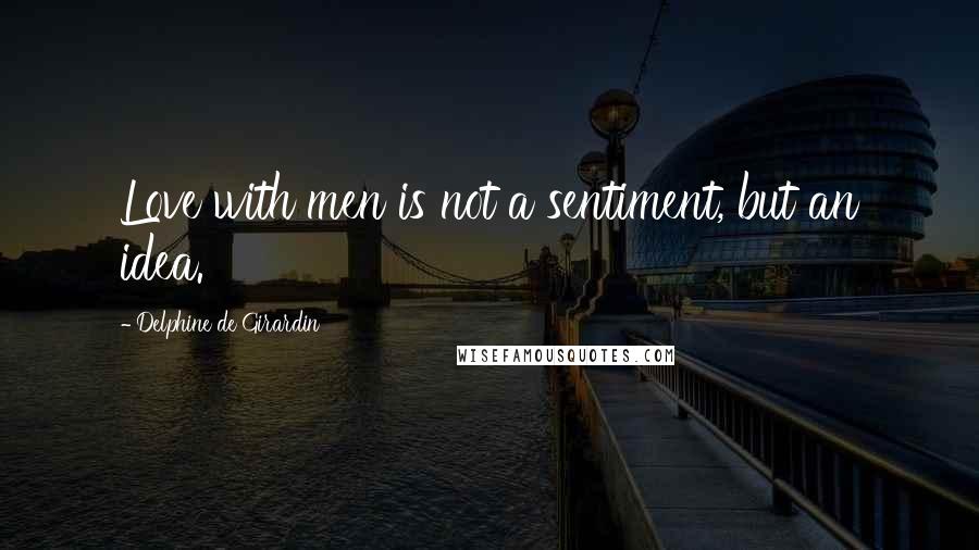 Delphine De Girardin Quotes: Love with men is not a sentiment, but an idea.