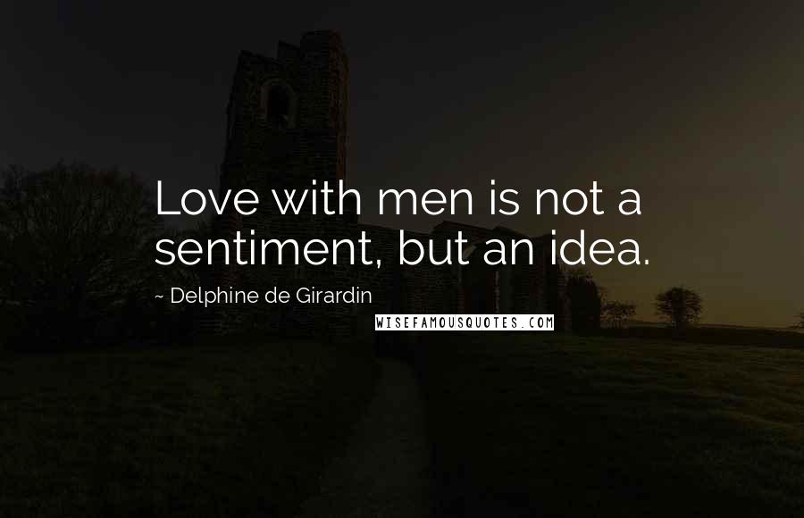 Delphine De Girardin Quotes: Love with men is not a sentiment, but an idea.