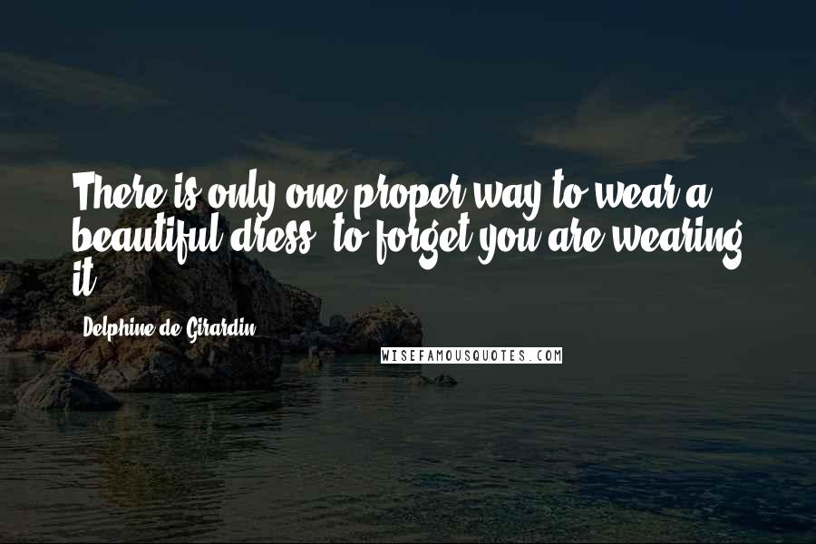 Delphine De Girardin Quotes: There is only one proper way to wear a beautiful dress: to forget you are wearing it.