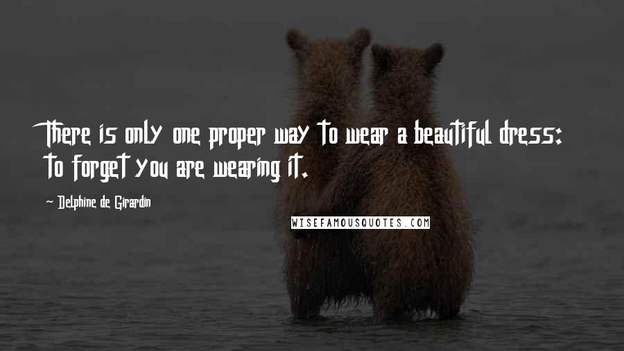 Delphine De Girardin Quotes: There is only one proper way to wear a beautiful dress: to forget you are wearing it.