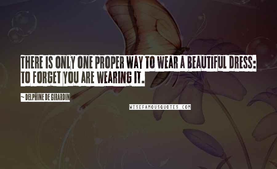 Delphine De Girardin Quotes: There is only one proper way to wear a beautiful dress: to forget you are wearing it.