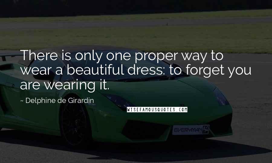 Delphine De Girardin Quotes: There is only one proper way to wear a beautiful dress: to forget you are wearing it.