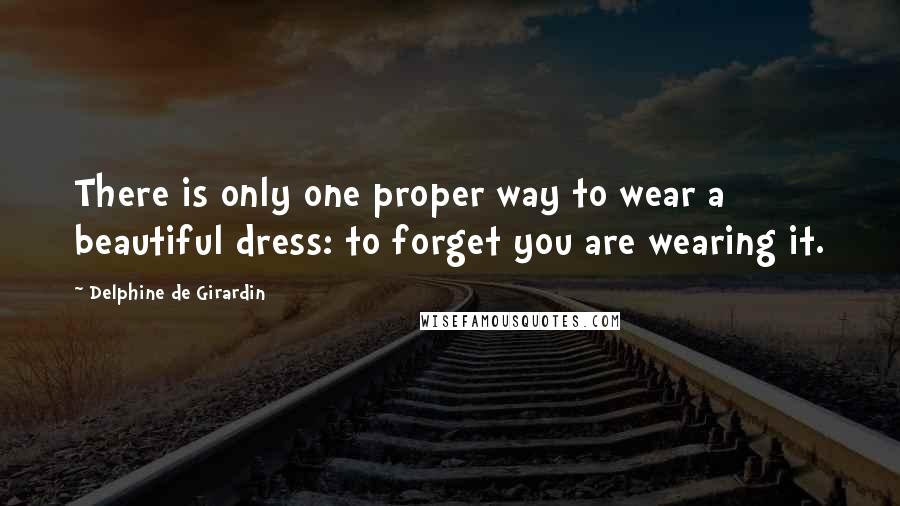Delphine De Girardin Quotes: There is only one proper way to wear a beautiful dress: to forget you are wearing it.