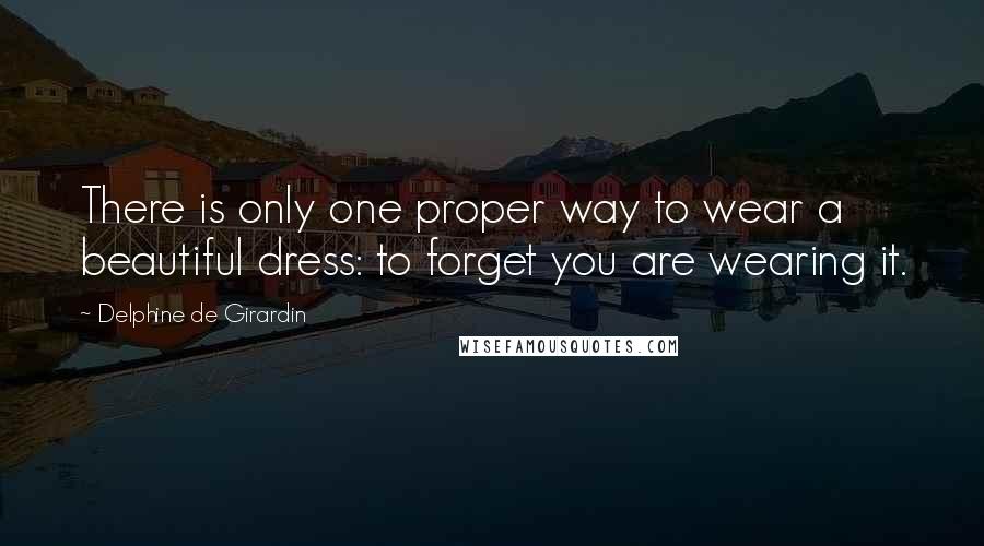 Delphine De Girardin Quotes: There is only one proper way to wear a beautiful dress: to forget you are wearing it.