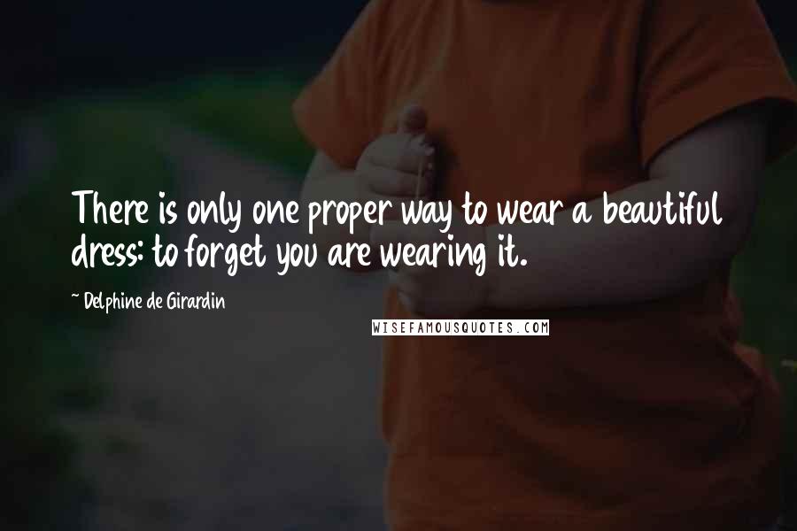 Delphine De Girardin Quotes: There is only one proper way to wear a beautiful dress: to forget you are wearing it.