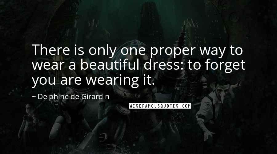 Delphine De Girardin Quotes: There is only one proper way to wear a beautiful dress: to forget you are wearing it.
