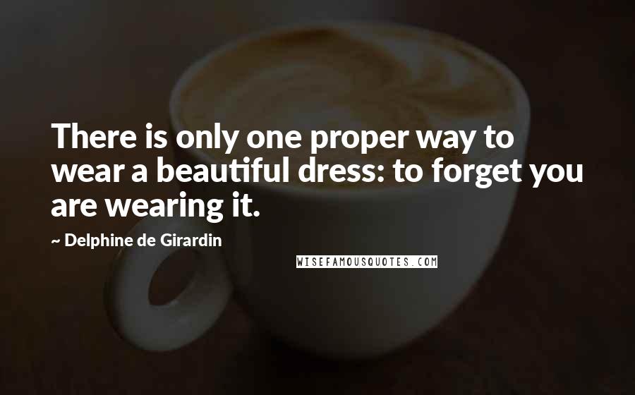 Delphine De Girardin Quotes: There is only one proper way to wear a beautiful dress: to forget you are wearing it.