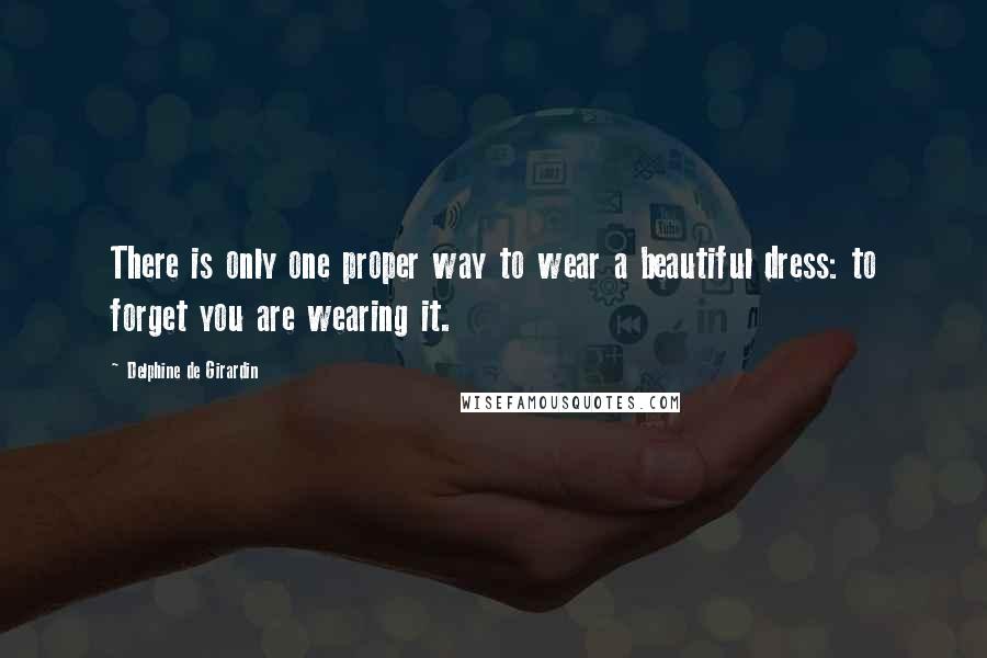 Delphine De Girardin Quotes: There is only one proper way to wear a beautiful dress: to forget you are wearing it.