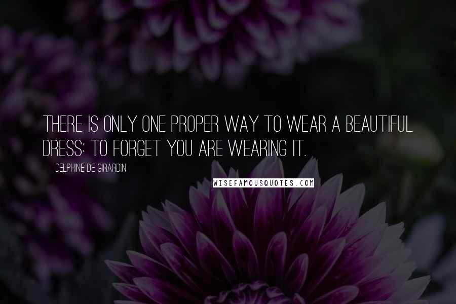Delphine De Girardin Quotes: There is only one proper way to wear a beautiful dress: to forget you are wearing it.