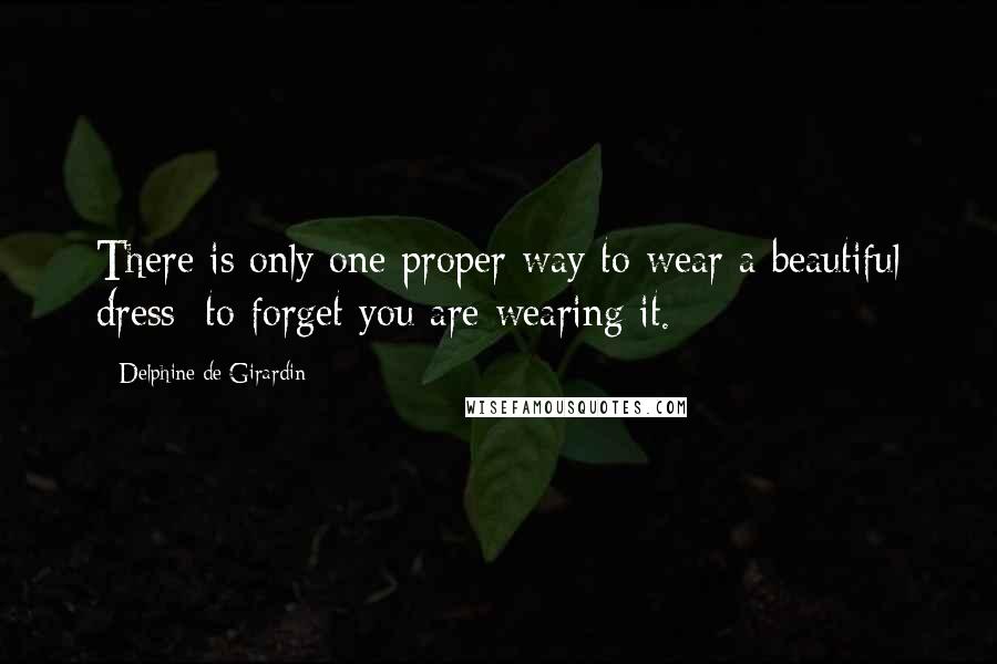 Delphine De Girardin Quotes: There is only one proper way to wear a beautiful dress: to forget you are wearing it.