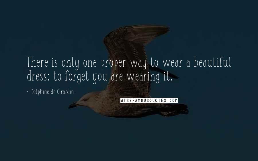 Delphine De Girardin Quotes: There is only one proper way to wear a beautiful dress: to forget you are wearing it.