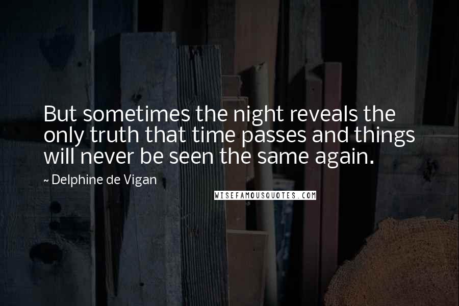 Delphine De Vigan Quotes: But sometimes the night reveals the only truth that time passes and things will never be seen the same again.