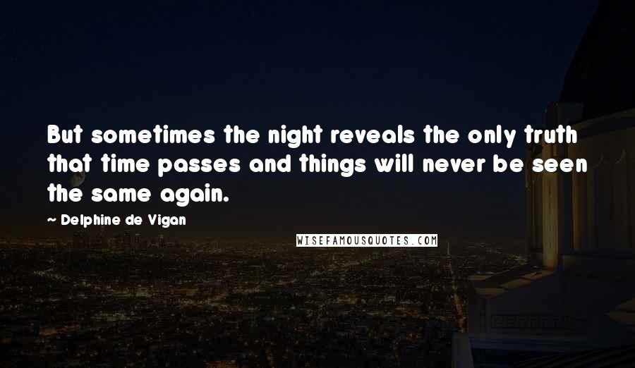 Delphine De Vigan Quotes: But sometimes the night reveals the only truth that time passes and things will never be seen the same again.