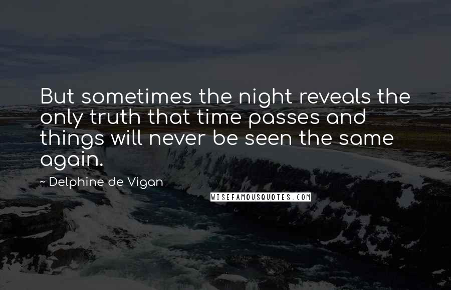 Delphine De Vigan Quotes: But sometimes the night reveals the only truth that time passes and things will never be seen the same again.