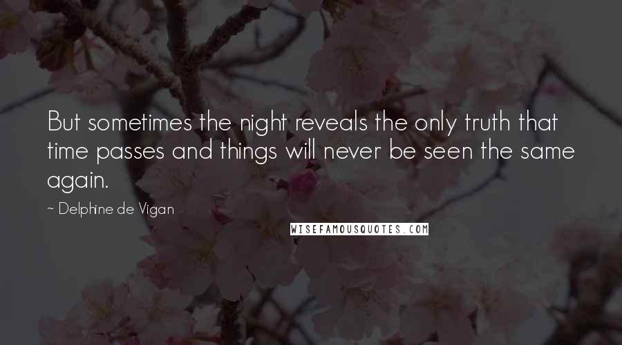 Delphine De Vigan Quotes: But sometimes the night reveals the only truth that time passes and things will never be seen the same again.