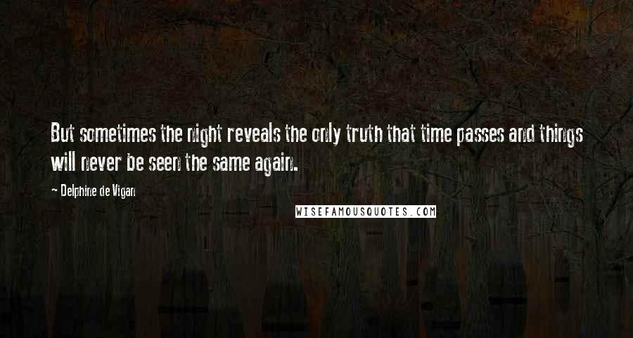 Delphine De Vigan Quotes: But sometimes the night reveals the only truth that time passes and things will never be seen the same again.