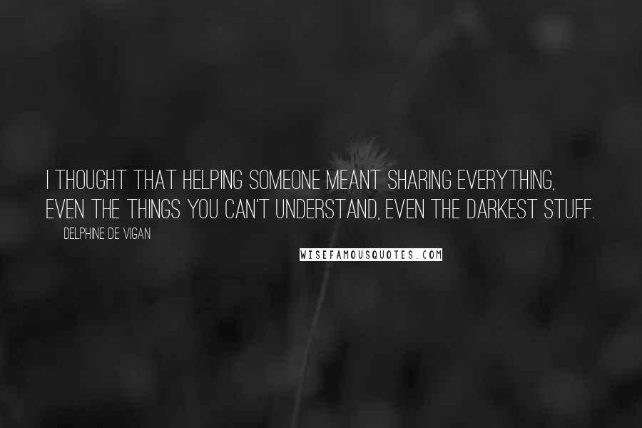 Delphine De Vigan Quotes: I thought that helping someone meant sharing everything, even the things you can't understand, even the darkest stuff.