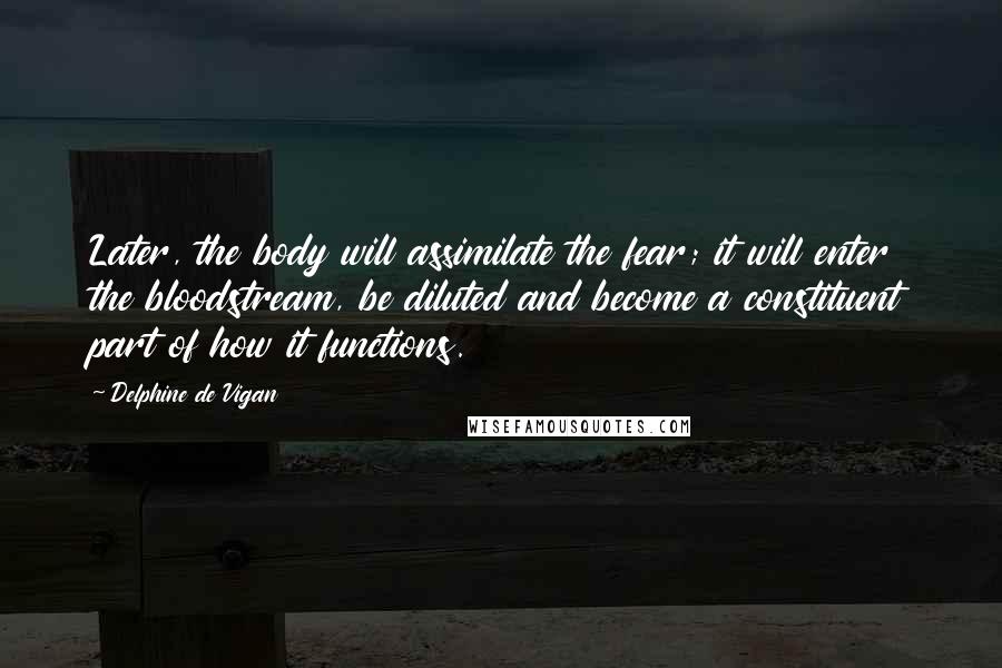 Delphine De Vigan Quotes: Later, the body will assimilate the fear; it will enter the bloodstream, be diluted and become a constituent part of how it functions.