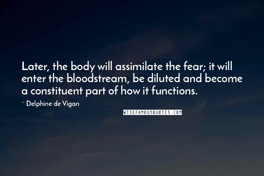 Delphine De Vigan Quotes: Later, the body will assimilate the fear; it will enter the bloodstream, be diluted and become a constituent part of how it functions.