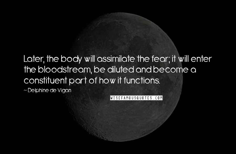 Delphine De Vigan Quotes: Later, the body will assimilate the fear; it will enter the bloodstream, be diluted and become a constituent part of how it functions.