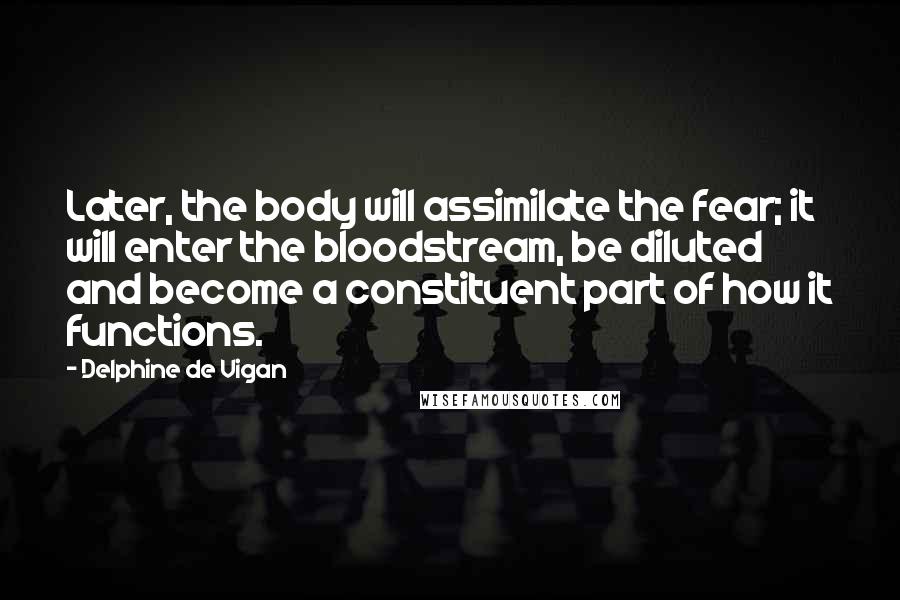 Delphine De Vigan Quotes: Later, the body will assimilate the fear; it will enter the bloodstream, be diluted and become a constituent part of how it functions.
