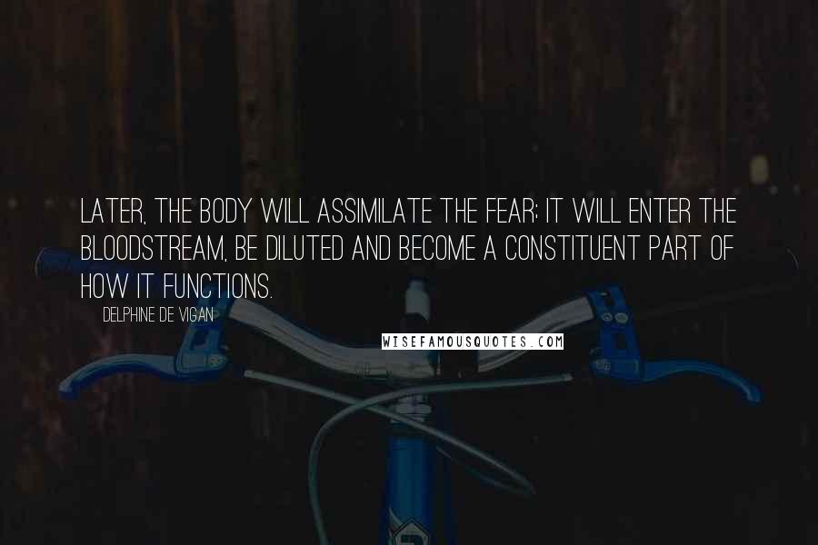 Delphine De Vigan Quotes: Later, the body will assimilate the fear; it will enter the bloodstream, be diluted and become a constituent part of how it functions.